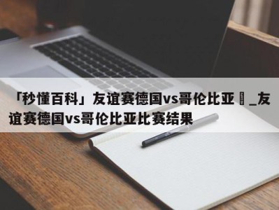 「秒懂百科」友谊赛德国vs哥伦比亚	_友谊赛德国vs哥伦比亚比赛结果