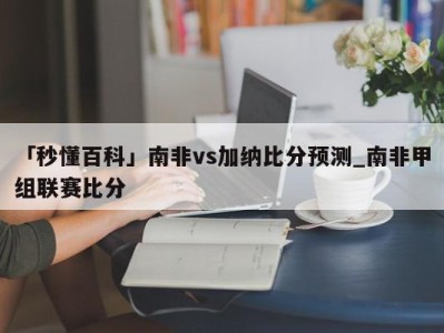 「秒懂百科」南非vs加纳比分预测_南非甲组联赛比分