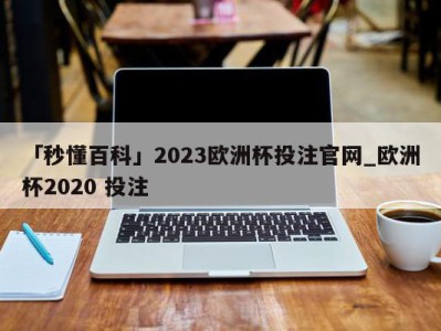 「秒懂百科」2023欧洲杯投注官网_欧洲杯2020 投注