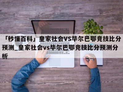 「秒懂百科」皇家社会VS毕尔巴鄂竞技比分预测_皇家社会vs毕尔巴鄂竞技比分预测分析