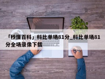 「秒懂百科」科比单场81分_科比单场81分全场录像下载