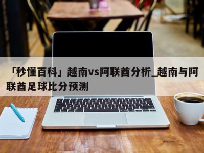 「秒懂百科」越南vs阿联酋分析_越南与阿联酋足球比分预测