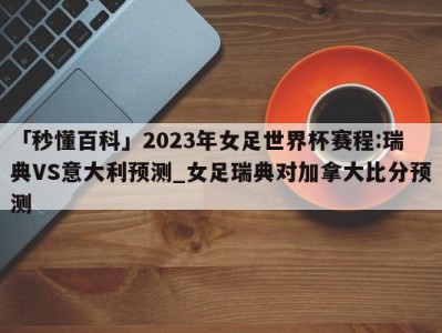 「秒懂百科」2023年女足世界杯赛程:瑞典VS意大利预测_女足瑞典对加拿大比分预测