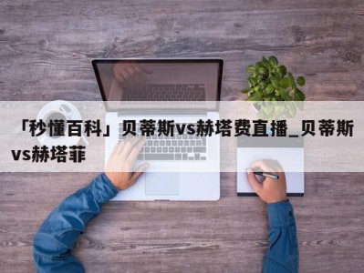 「秒懂百科」贝蒂斯vs赫塔费直播_贝蒂斯vs赫塔菲