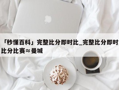 「秒懂百科」完整比分即时比_完整比分即时比分比赛≈曼城