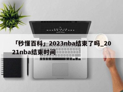 「秒懂百科」2023nba结束了吗_2021nba结束时间