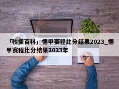 「秒懂百科」德甲赛程比分结果2023_德甲赛程比分结果2023年