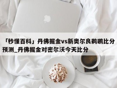 「秒懂百科」丹佛掘金vs新奥尔良鹈鹕比分预测_丹佛掘金对密尔沃今天比分