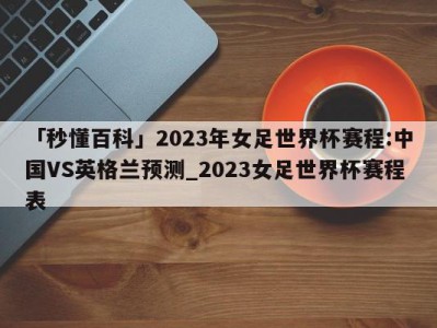 「秒懂百科」2023年女足世界杯赛程:中国VS英格兰预测_2023女足世界杯赛程表