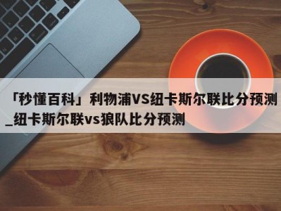 「秒懂百科」利物浦VS纽卡斯尔联比分预测_纽卡斯尔联vs狼队比分预测