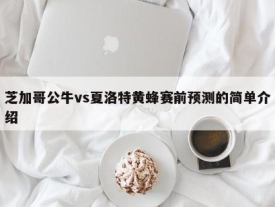 芝加哥公牛vs夏洛特黄蜂赛前预测的简单介绍