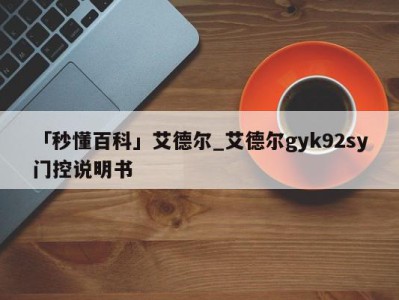 「秒懂百科」艾德尔_艾德尔gyk92sy门控说明书