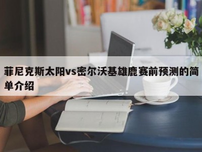 菲尼克斯太阳vs密尔沃基雄鹿赛前预测的简单介绍