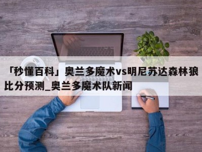 「秒懂百科」奥兰多魔术vs明尼苏达森林狼比分预测_奥兰多魔术队新闻