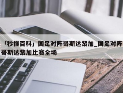 「秒懂百科」国足对阵哥斯达黎加_国足对阵哥斯达黎加比赛全场