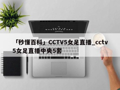 「秒懂百科」CCTV5女足直播_cctv5女足直播中央5套