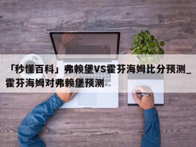 「秒懂百科」弗赖堡VS霍芬海姆比分预测_霍芬海姆对弗赖堡预测