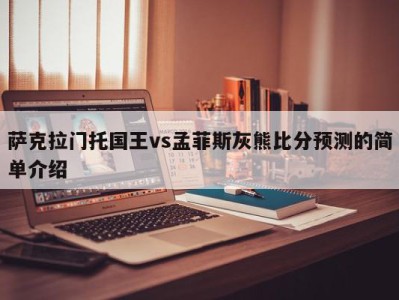 萨克拉门托国王vs孟菲斯灰熊比分预测的简单介绍