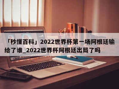 「秒懂百科」2022世界杯第一场阿根廷输给了谁_2022世界杯阿根廷出局了吗