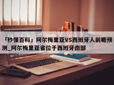 「秒懂百科」阿尔梅里亚VS西班牙人前瞻预测_阿尔梅里亚省位于西班牙南部