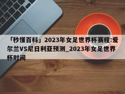 「秒懂百科」2023年女足世界杯赛程:爱尔兰VS尼日利亚预测_2023年女足世界杯时间