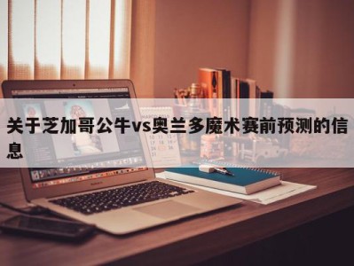 关于芝加哥公牛vs奥兰多魔术赛前预测的信息