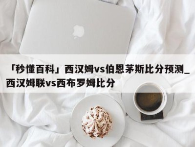 「秒懂百科」西汉姆vs伯恩茅斯比分预测_西汉姆联vs西布罗姆比分