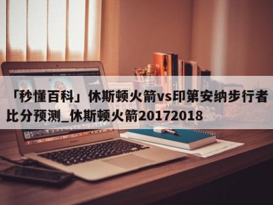 「秒懂百科」休斯顿火箭vs印第安纳步行者比分预测_休斯顿火箭20172018