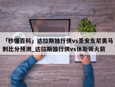 「秒懂百科」达拉斯独行侠vs圣安东尼奥马刺比分预测_达拉斯独行侠vs休斯顿火箭