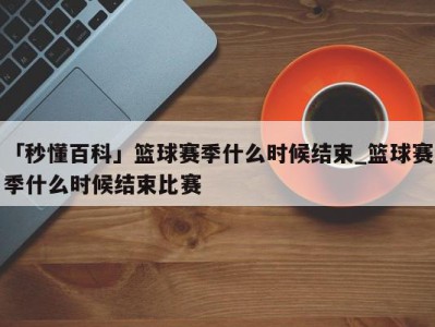 「秒懂百科」篮球赛季什么时候结束_篮球赛季什么时候结束比赛