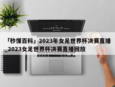 「秒懂百科」2023年女足世界杯决赛直播_2023女足世界杯决赛直播回放