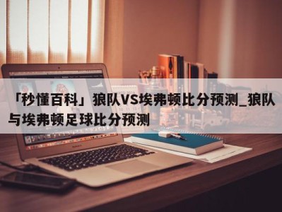 「秒懂百科」狼队VS埃弗顿比分预测_狼队与埃弗顿足球比分预测