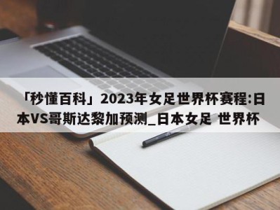 「秒懂百科」2023年女足世界杯赛程:日本VS哥斯达黎加预测_日本女足 世界杯