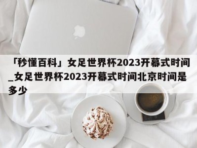 「秒懂百科」女足世界杯2023开幕式时间_女足世界杯2023开幕式时间北京时间是多少