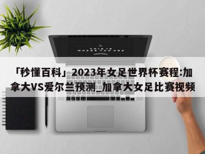 「秒懂百科」2023年女足世界杯赛程:加拿大VS爱尔兰预测_加拿大女足比赛视频