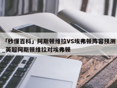 「秒懂百科」阿斯顿维拉VS埃弗顿阵容预测_英超阿斯顿维拉对埃弗顿