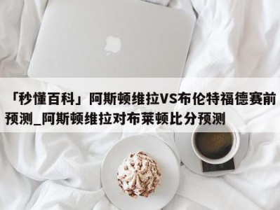 「秒懂百科」阿斯顿维拉VS布伦特福德赛前预测_阿斯顿维拉对布莱顿比分预测