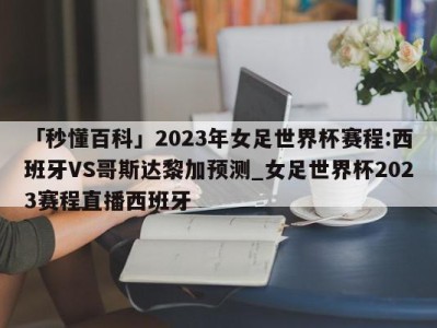 「秒懂百科」2023年女足世界杯赛程:西班牙VS哥斯达黎加预测_女足世界杯2023赛程直播西班牙