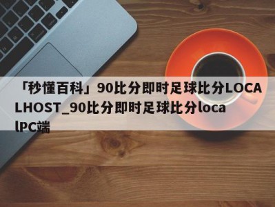 「秒懂百科」90比分即时足球比分LOCALHOST_90比分即时足球比分localPC端