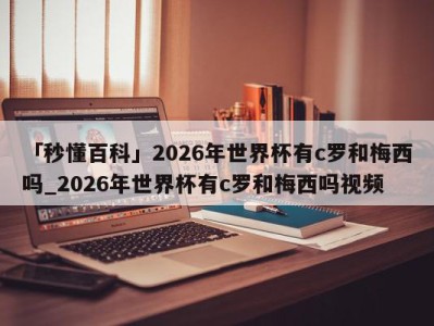 「秒懂百科」2026年世界杯有c罗和梅西吗_2026年世界杯有c罗和梅西吗视频