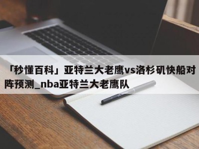 「秒懂百科」亚特兰大老鹰vs洛杉矶快船对阵预测_nba亚特兰大老鹰队