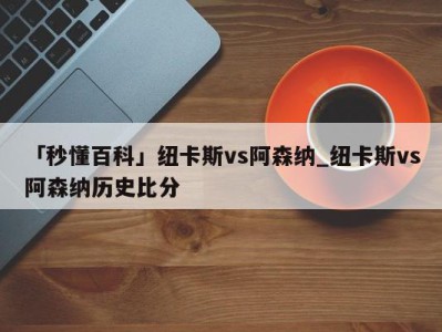 「秒懂百科」纽卡斯vs阿森纳_纽卡斯vs阿森纳历史比分