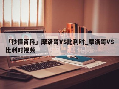 「秒懂百科」摩洛哥VS比利时_摩洛哥VS比利时视频