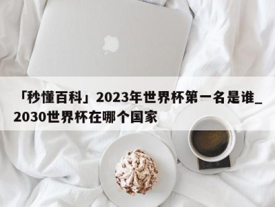 「秒懂百科」2023年世界杯第一名是谁_2030世界杯在哪个国家