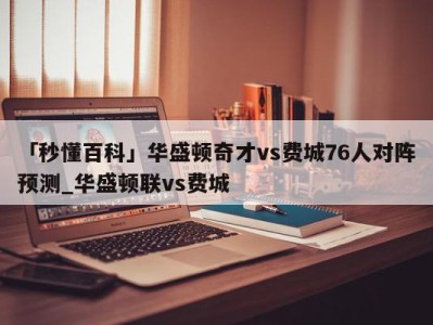 「秒懂百科」华盛顿奇才vs费城76人对阵预测_华盛顿联vs费城