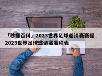 「秒懂百科」2023世界足球邀请赛赛程_2023世界足球邀请赛赛程表