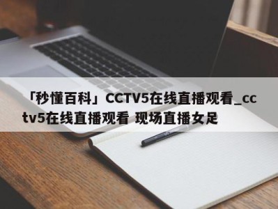 「秒懂百科」CCTV5在线直播观看_cctv5在线直播观看 现场直播女足