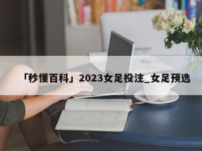 「秒懂百科」2023女足投注_女足预选