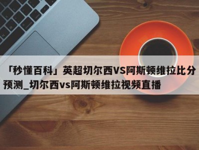 「秒懂百科」英超切尔西VS阿斯顿维拉比分预测_切尔西vs阿斯顿维拉视频直播