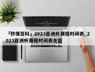 「秒懂百科」2023亚洲杯赛程时间表_2023亚洲杯赛程时间表女篮